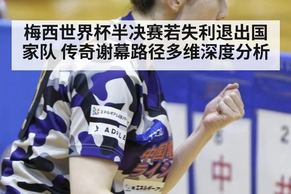 梅西世界杯半决赛若失利退出国家队 传奇谢幕路径多维深度分析