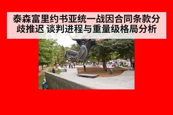 泰森富里约书亚统一战因合同条款分歧推迟 谈判进程与重量级格局分析