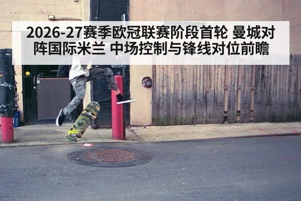 2026-27赛季欧冠联赛阶段首轮 曼城对阵国际米兰 中场控制与锋线对位前瞻