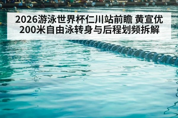 2026游泳世界杯仁川站前瞻 黄宣优200米自由泳转身与后程划频拆解