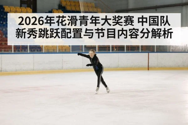 2026年花滑青年大奖赛 中国队新秀跳跃配置与节目内容分解析