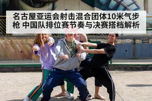 名古屋亚运会射击混合团体10米气步枪 中国队排位赛节奏与决赛搭档解析