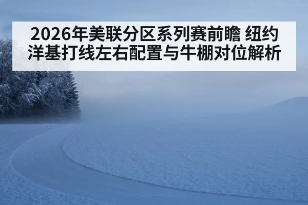 2026年美联分区系列赛前瞻 纽约洋基打线左右配置与牛棚对位解析