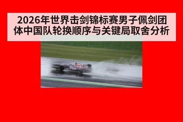 2026年世界击剑锦标赛男子佩剑团体中国队轮换顺序与关键局取舍分析